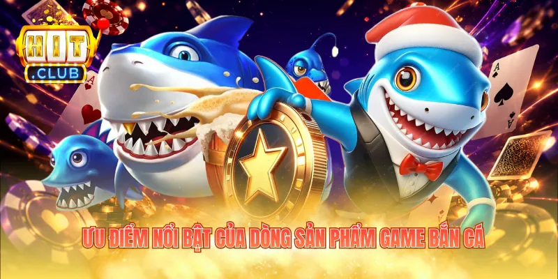 Ưu điểm nổi bật của dòng sản phẩm game bắn cá